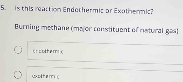 Is this reaction Endothermic or Exothermic?
Burning methane (major constituent of natural gas)
endothermic
exothermic