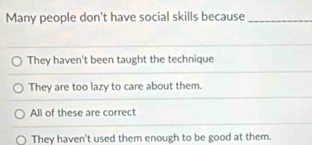 Many people don't have social skills because_
They haven't been taught the technique
They are too lazy to care about them.
All of these are correct
They haven't used them enough to be good at them.