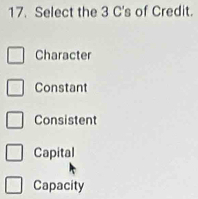 Select the 3 C's of Credit.
Character
Constant
Consistent
Capital
Capacity