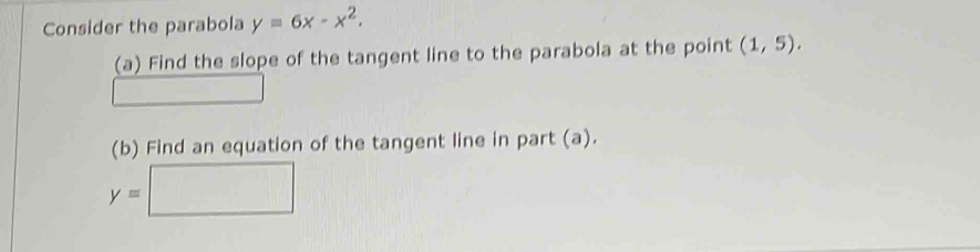 Consider the parabola y=6x-x^2, 
(a) Find the slope of the tangent line to the parabola at the point (1,5). 
(b) Find an equation of the tangent line in part (a).
y=□