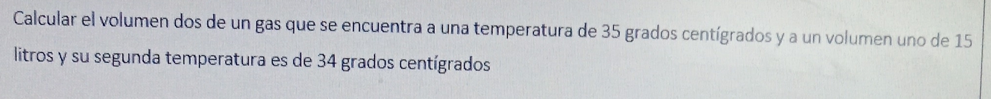 Calcular el volumen dos de un gas que se encuentra a una temperatura de 35 grados centígrados y a un volumen uno de 15
litros y su segunda temperatura es de 34 grados centígrados