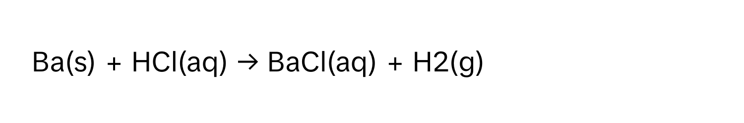 Ba(s) + HCl(aq) → BaCl(aq) + H2(g)