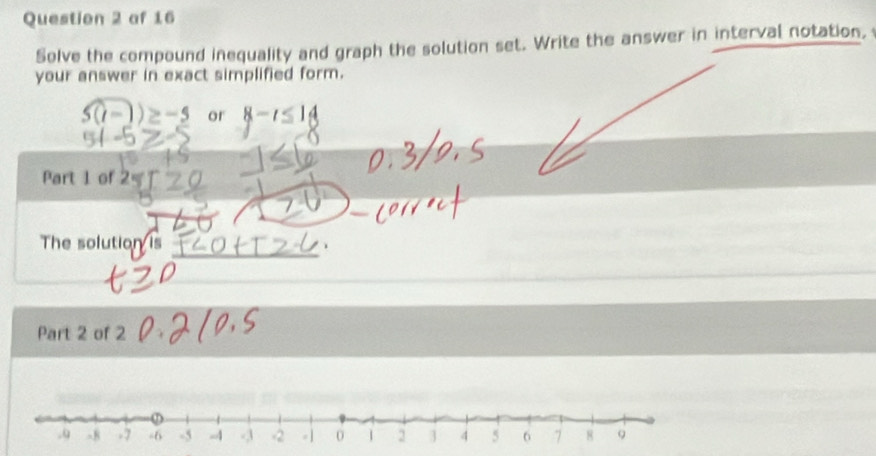 af 16 
Solve the compound inequality and graph the solution set. Write the answer in interval notation, 
your answer in exact simplified form.
5(t-)≥ -5 or 8-t≤ 14
Part 1 of 2 
The solution is 
Part 2 of 2