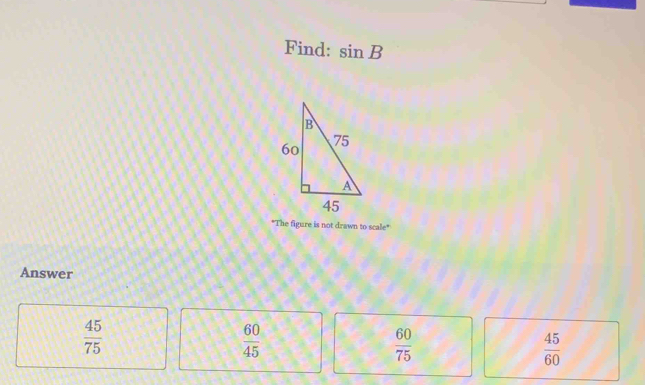 Find: sin B
"The figure is not drawn to scale"
Answer
 45/75 
 60/45 
 60/75 
 45/60 