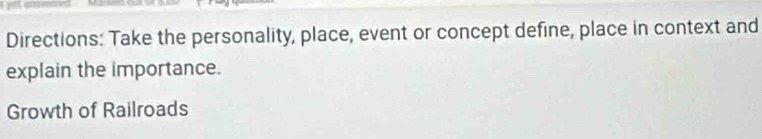 Directions: Take the personality, place, event or concept define, place in context and 
explain the importance. 
Growth of Railroads