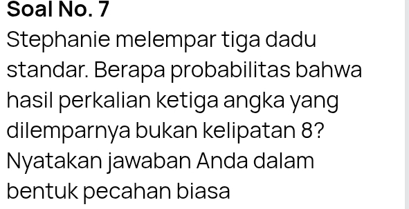 Soal No. 7 
Stephanie melempar tiga dadu 
standar. Berapa probabilitas bahwa 
hasil perkalian ketiga angka yang 
dilemparnya bukan kelipatan 8? 
Nyatakan jawaban Anda dalam 
bentuk pecahan biasa