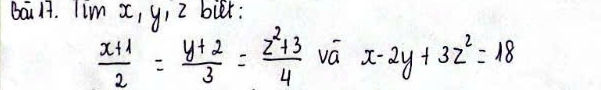 bal. Tim x, y, 2 biet:
 (x+1)/2 = (y+2)/3 = (z^2+3)/4  vá x-2y+3z^2=18