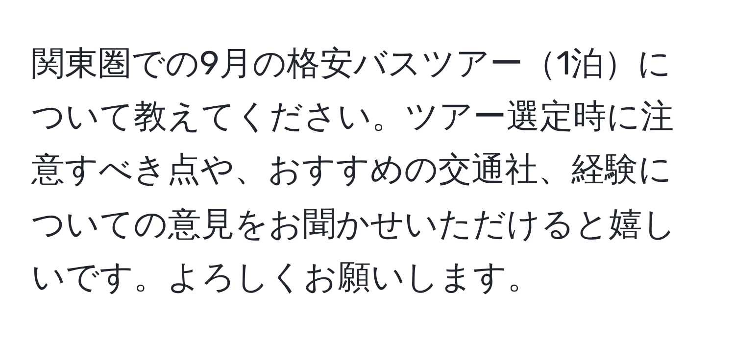 関東圏での9月の格安バスツアー1泊について教えてください。ツアー選定時に注意すべき点や、おすすめの交通社、経験についての意見をお聞かせいただけると嬉しいです。よろしくお願いします。