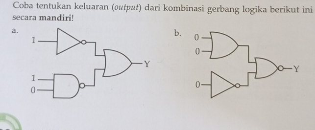 Coba tentukan keluaran (output) dari kombinasi gerbang logika berikut ini 
secara mandiri! 
a. 
b