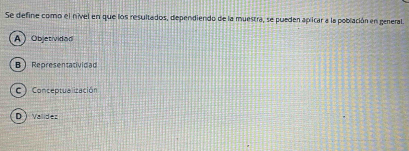 Se define como el nivel en que los resultados, dependiendo de la muestra, se pueden aplicar a la población en general.
AObjetividad
BRepresentatividad
C ) Conceptualización
D  Valídez