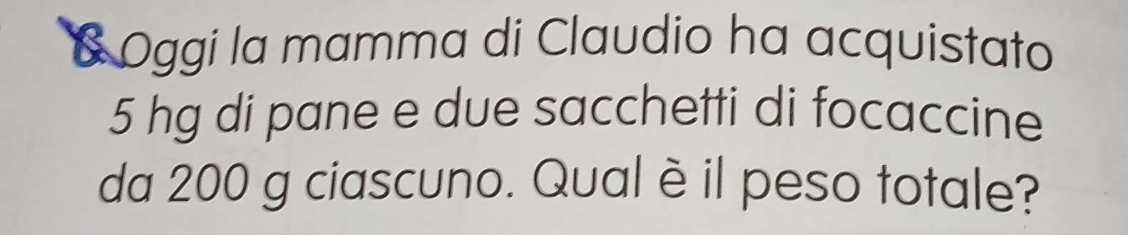 Oggi la mamma di Claudio ha acquistato
5 hg di pane e due sacchetti di focaccine 
da 200 g ciascuno. Qual è il peso totale?