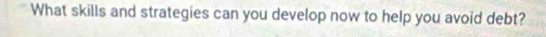 What skills and strategies can you develop now to help you avoid debt?