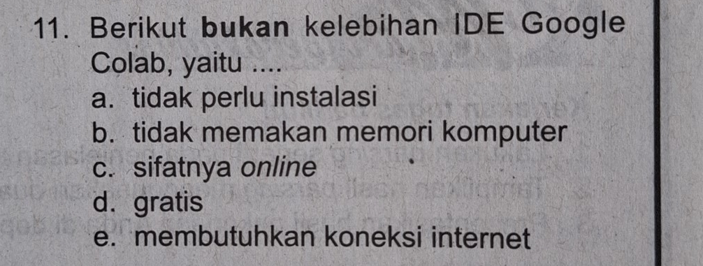 Berikut bukan kelebihan IDE Google
Colab, yaitu ....
a. tidak perlu instalasi
b. tidak memakan memori komputer
c. sifatnya online
d. gratis
e. membutuhkan koneksi internet