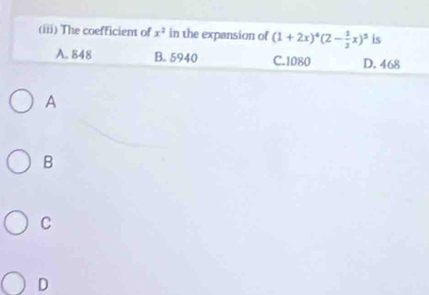 (iii) The coefficient of x^2 in the expansion of (1+2x)^4(2- 1/2 x)^5 is
A. 848 B. 5940 C. 1080 D. 468
A
B
C
D