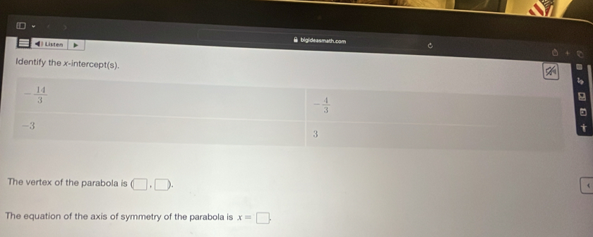 ◀》 Listen
bigideasmath.com
ldentify the x-intercept(s).
The vertex of the parabola is (□ ,□ ).
The equation of the axis of symmetry of the parabola is x=□ .
