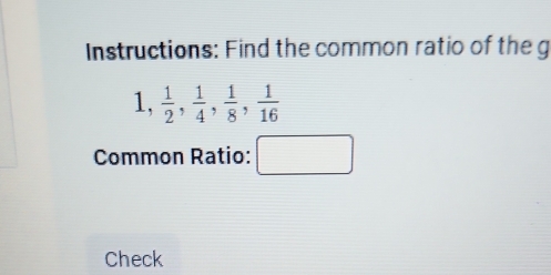 Instructions: Find the common ratio of the g
1,  1/2 ,  1/4 ,  1/8 ,  1/16 
Common Ratio: □ 
Check