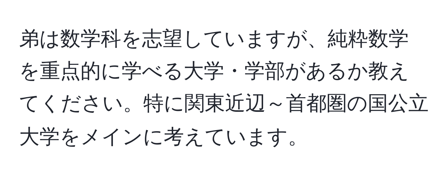 弟は数学科を志望していますが、純粋数学を重点的に学べる大学・学部があるか教えてください。特に関東近辺～首都圏の国公立大学をメインに考えています。