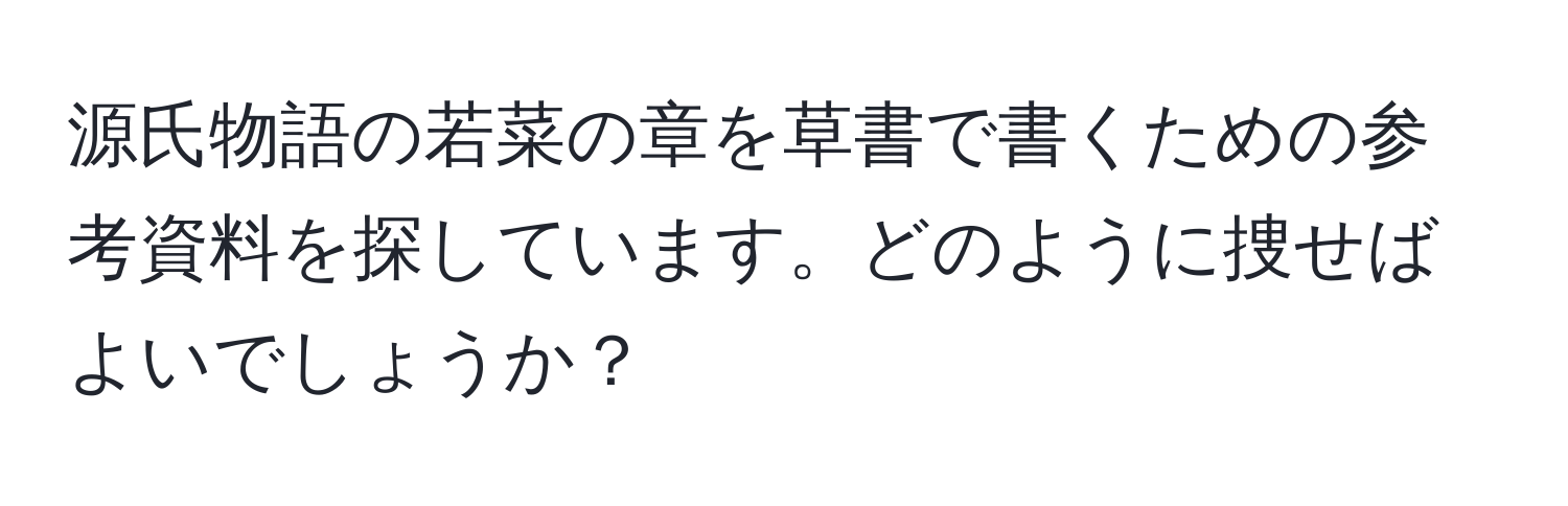 源氏物語の若菜の章を草書で書くための参考資料を探しています。どのように捜せばよいでしょうか？