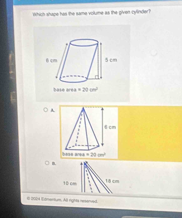 Which shape has the same volume as the given cylinder?
A.
B、
© 2024 Edmentum. All rights reserved.