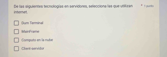 De las siguientes tecnologías en servidores, selecciona las que utilizan * 1 punto
internet.
Dum Terminal
MainFrame
Computo en la nube
Client-servidor