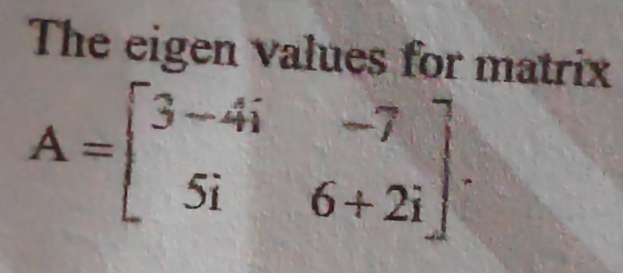 The eigen values for matrix
A=beginbmatrix 3-4i&-7 5i&6+2iendbmatrix.