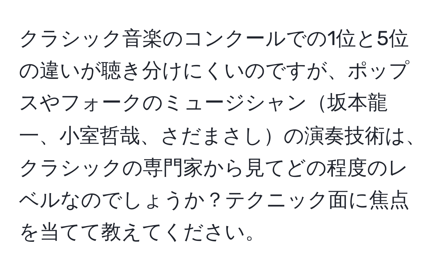 クラシック音楽のコンクールでの1位と5位の違いが聴き分けにくいのですが、ポップスやフォークのミュージシャン坂本龍一、小室哲哉、さだまさしの演奏技術は、クラシックの専門家から見てどの程度のレベルなのでしょうか？テクニック面に焦点を当てて教えてください。