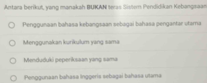 Antara berikut, yang manakah BUKAN teras Sistem Pendidikan Kebangsaan
Penggunaan bahasa kebangsaan sebagai bahasa pengantar utama
Menggunakan kurikulum yang sama
Mendudukì peperiksaan yang sama
Penggunaan bahasa Inggeris sebagai bahasa utama