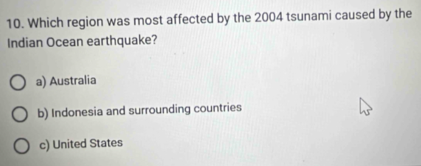 Which region was most affected by the 2004 tsunami caused by the
Indian Ocean earthquake?
a) Australia
b) Indonesia and surrounding countries
c) United States