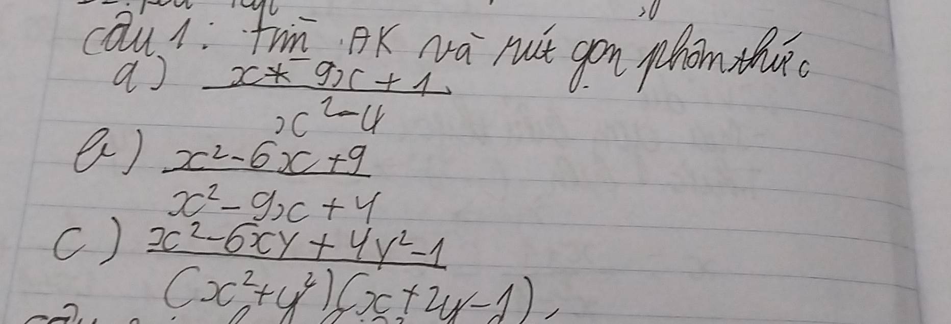 cau1: Trm. AK Na nuit gon phom thur
a)  (x*9x+1)/x^2-4 
e)  (x^2-6x+9)/x^2-9x+4 
c)  (x^2-6xy+4y^2-1)/(x^2+y^2)(x+2y-1) 