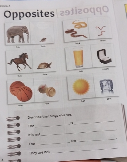 esson 3 
Opposites|293i20qq0 
shaet 
big 
engty 
l 
hat cold 
how 
Describe the things you see. 
_, 
is 
The 
_ 
It is not 
_ 
_ 
are _. 
The 
They are not _. 
6