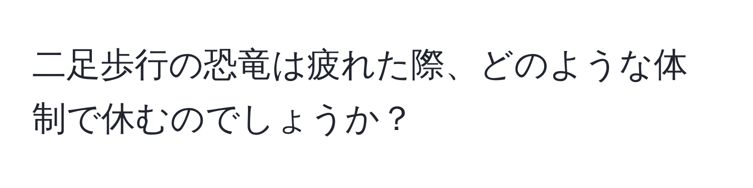 二足歩行の恐竜は疲れた際、どのような体制で休むのでしょうか？