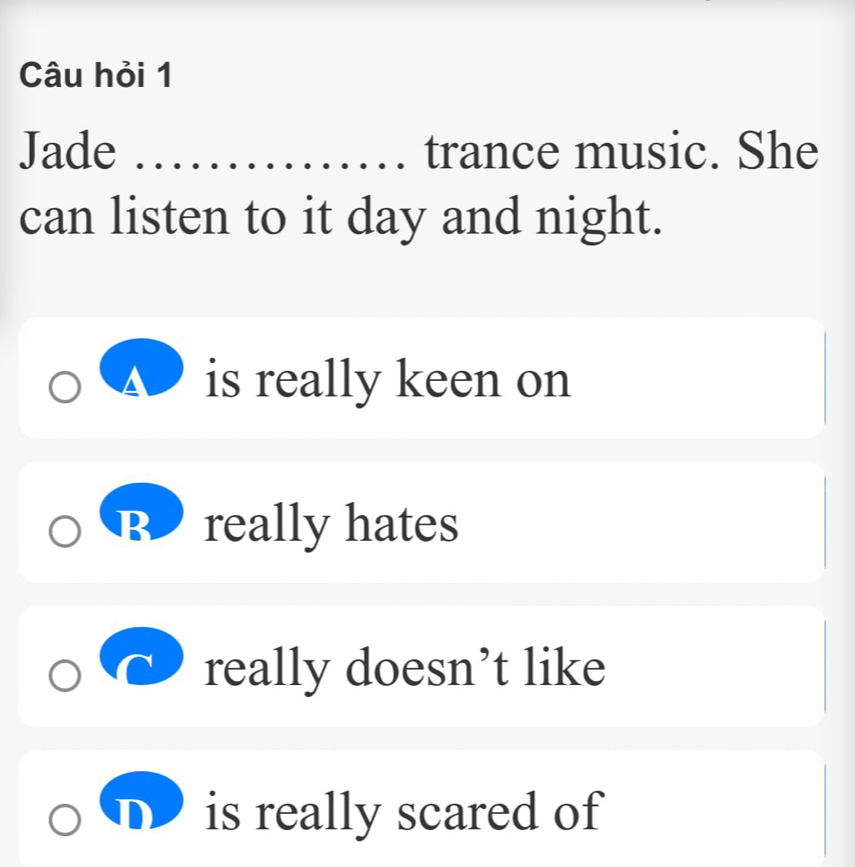 Câu hỏi 1
Jade _trance music. She
can listen to it day and night.
is really keen on
B really hates
really doesn’t like
D is really scared of