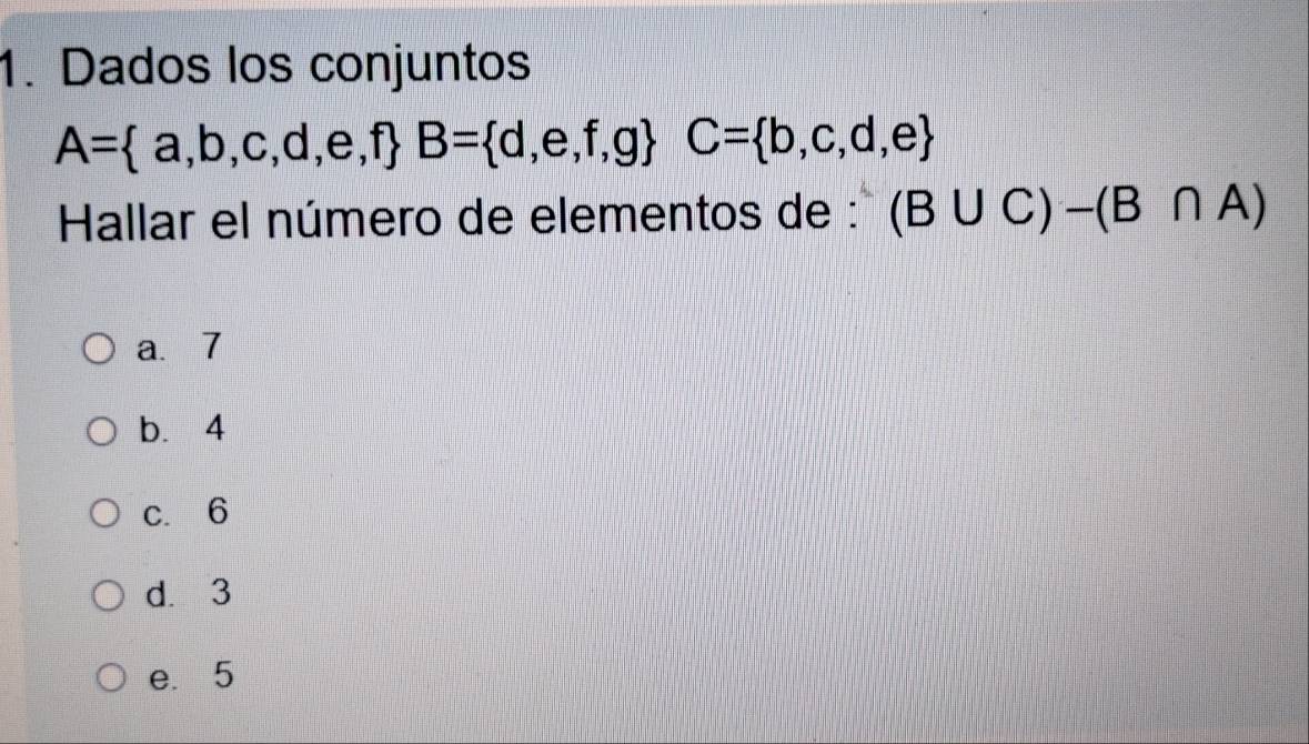 Dados los conjuntos
A= a,b,c,d,e,f B= d,e,f,g C= b,c,d,e
Hallar el número de elementos de : (B∪ C)-(B∩ A)
a. 7
b. 4
c. 6
d. 3
e. 5