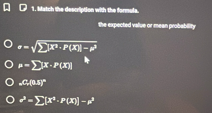 Match the description with the formula.
the expected value or mean probability
sigma =sqrt(sumlimits [X^2· P(X)]-mu^2)
mu =sumlimits [X· P(X)]
_nC_r(0.5)^n
sigma^2=sumlimits [X^2· P(X)]-mu^2