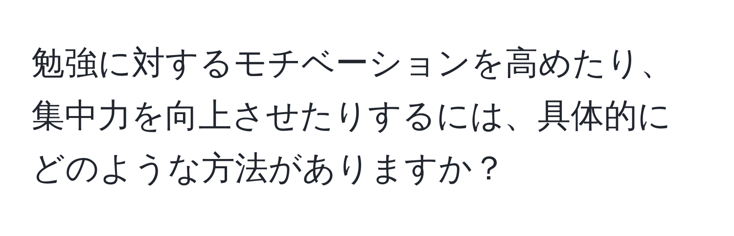 勉強に対するモチベーションを高めたり、集中力を向上させたりするには、具体的にどのような方法がありますか？