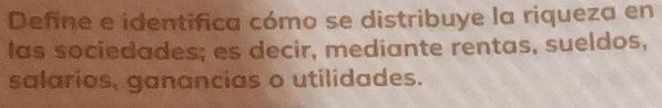 Define e identifica cómo se distribuye la riqueza en 
las sociedades; es decir, mediante rentas, sueldos, 
salarios, ganancias o utilidades.