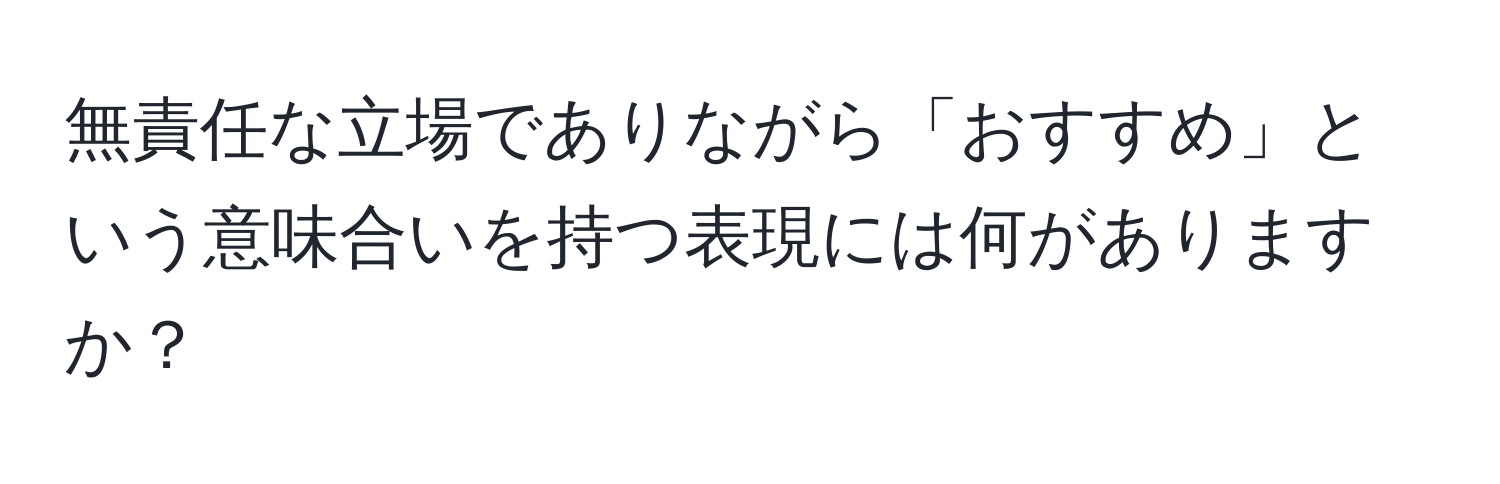 無責任な立場でありながら「おすすめ」という意味合いを持つ表現には何がありますか？