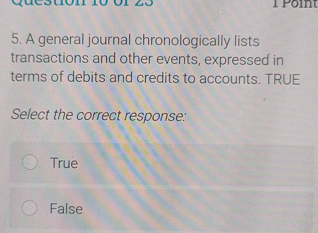 Tpoint
5. A general journal chronologically lists
transactions and other events, expressed in
terms of debits and credits to accounts. TRUE
Select the correct response:
True
False