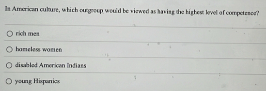 In American culture, which outgroup would be viewed as having the highest level of competence?
rich men
homeless women
disabled American Indians
young Hispanics