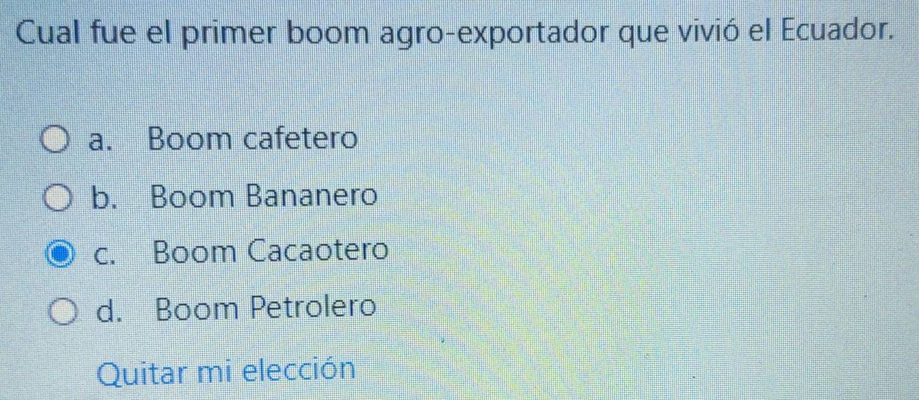 Cual fue el primer boom agro-exportador que vivió el Ecuador.
a. Boom cafetero
b. Boom Bananero
c. Boom Cacaotero
d. Boom Petrolero
Quitar mi elección