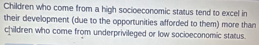 Children who come from a high socioeconomic status tend to excel in 
their development (due to the opportunities afforded to them) more than 
children who come from underprivileged or low socioeconomic status.