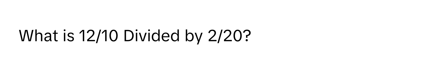 What is 12/10 Divided by 2/20?