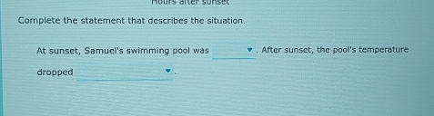 Complete the statement that describes the situation. 
_ 
At sunset, Samuel's swimming pool was . After sunset, the pool's temperature 
dropped