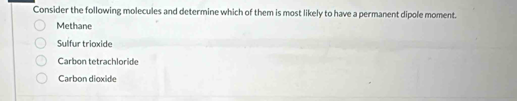 Consider the following molecules and determine which of them is most likely to have a permanent dipole moment.
Methane
Sulfur trioxide
Carbon tetrachloride
Carbon dioxide