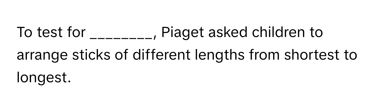 To test for ________, Piaget asked children to arrange sticks of different lengths from shortest to longest.