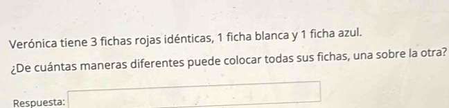 Verónica tiene 3 fichas rojas idénticas, 1 ficha blanca y 1 ficha azul. 
¿De cuántas maneras diferentes puede colocar todas sus fichas, una sobre la otra? 
Respuesta: □