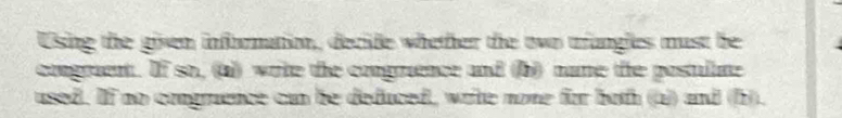Using the given infornation, decide whether the two trangles must be 
congraent. If so, (a)) write the congruence and (b) name the postulute 
used. If no congruence can be deduced, write nome for both (a)) and (b).