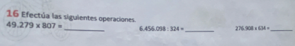 Efectúa las siguientes operaciones.
49.279* 807=
_ 6.456.098:324= _ 276.908* 634= _