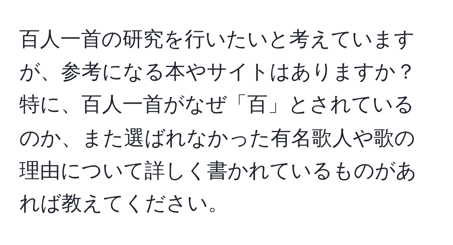 百人一首の研究を行いたいと考えていますが、参考になる本やサイトはありますか？特に、百人一首がなぜ「百」とされているのか、また選ばれなかった有名歌人や歌の理由について詳しく書かれているものがあれば教えてください。