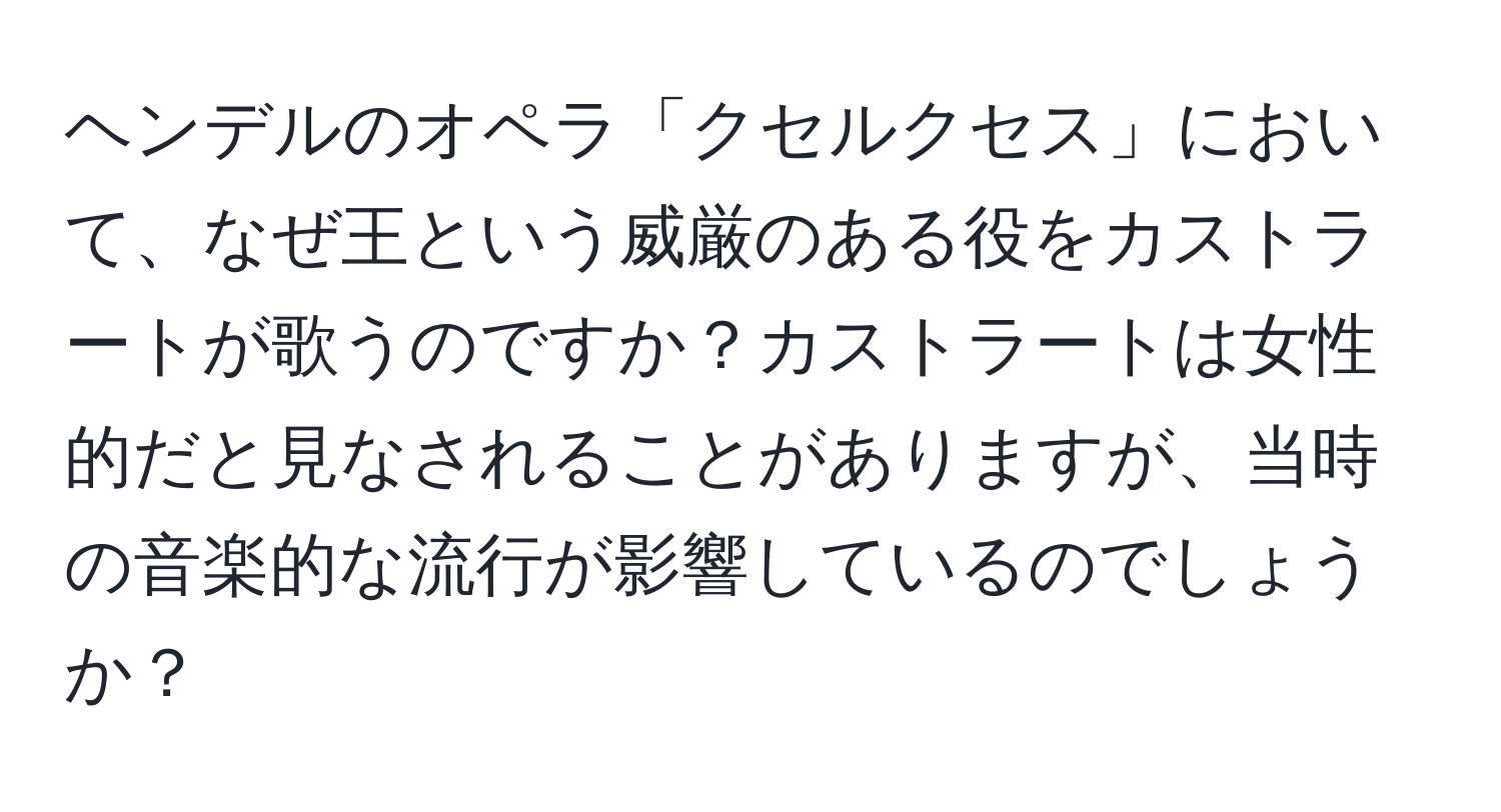 ヘンデルのオペラ「クセルクセス」において、なぜ王という威厳のある役をカストラートが歌うのですか？カストラートは女性的だと見なされることがありますが、当時の音楽的な流行が影響しているのでしょうか？